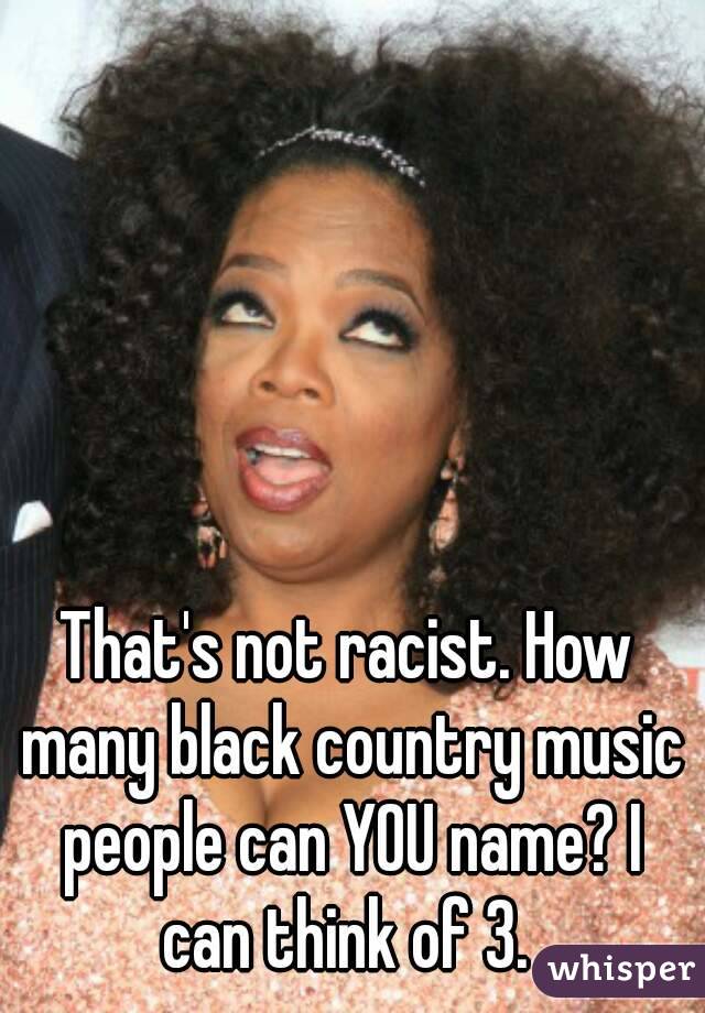 That's not racist. How many black country music people can YOU name? I can think of 3. 