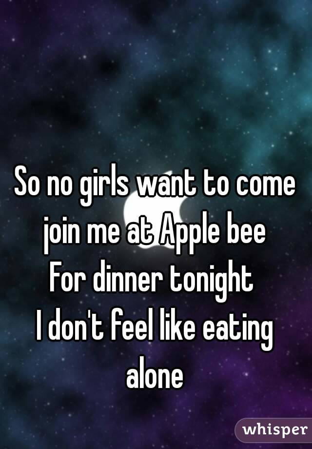 So no girls want to come join me at Apple bee 
For dinner tonight 
I don't feel like eating alone 