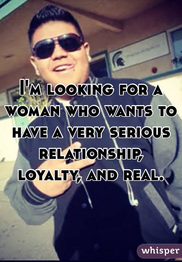 I'm looking for a woman who wants to have a very serious relationship, loyalty, and real.