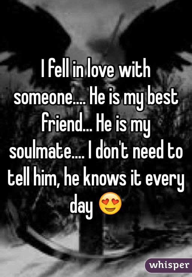 I fell in love with someone.... He is my best friend... He is my soulmate.... I don't need to tell him, he knows it every day 😍