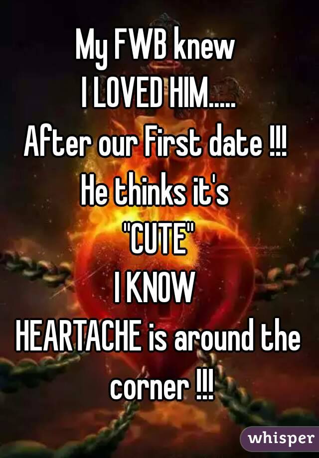 My FWB knew 
I LOVED HIM.....
After our First date !!! 
He thinks it's 
"CUTE"
I KNOW 
HEARTACHE is around the corner !!!

