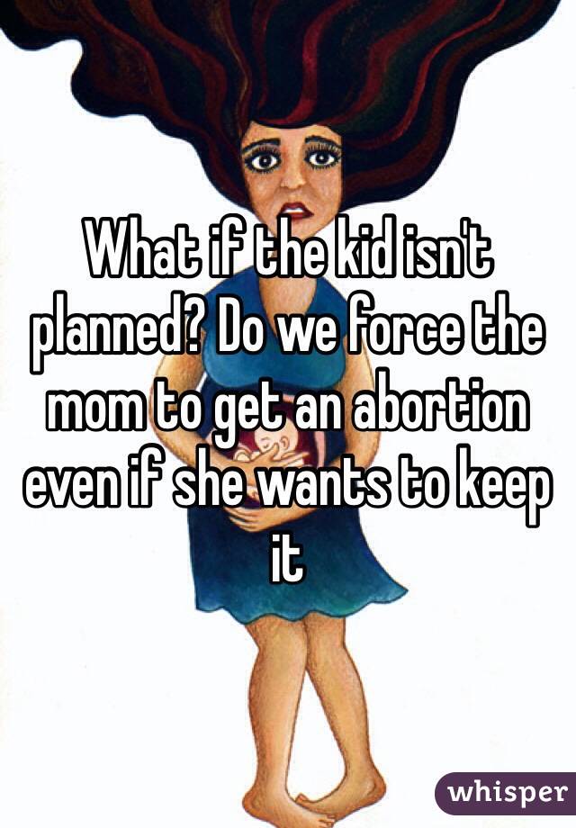 What if the kid isn't planned? Do we force the mom to get an abortion even if she wants to keep it 