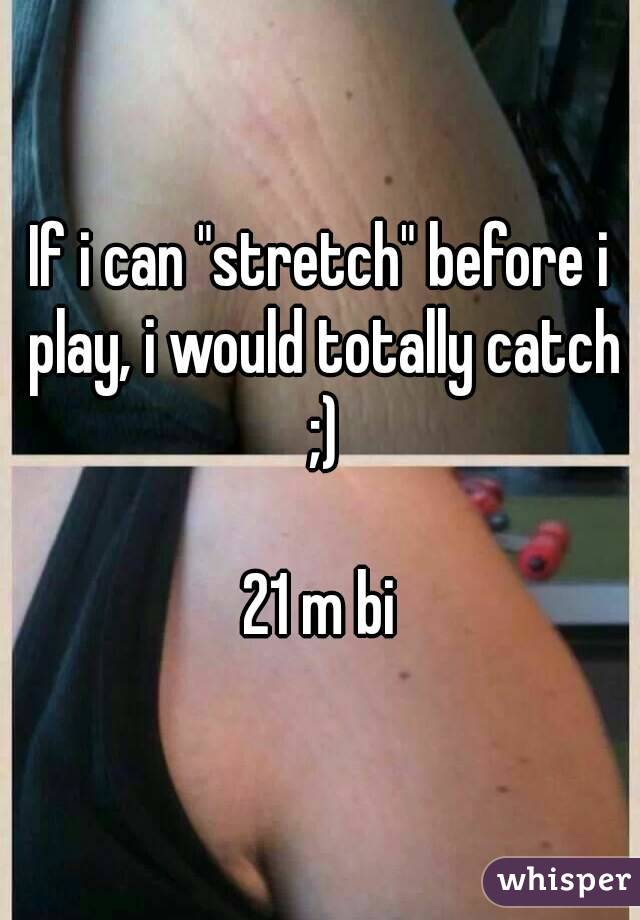 If i can "stretch" before i play, i would totally catch ;)

21 m bi
