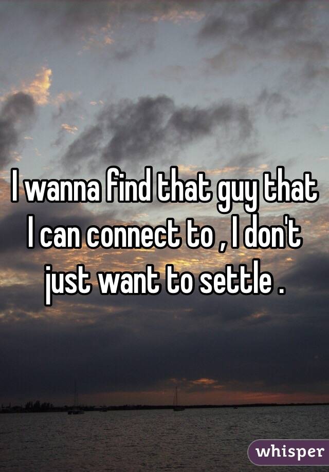 I wanna find that guy that I can connect to , I don't just want to settle .