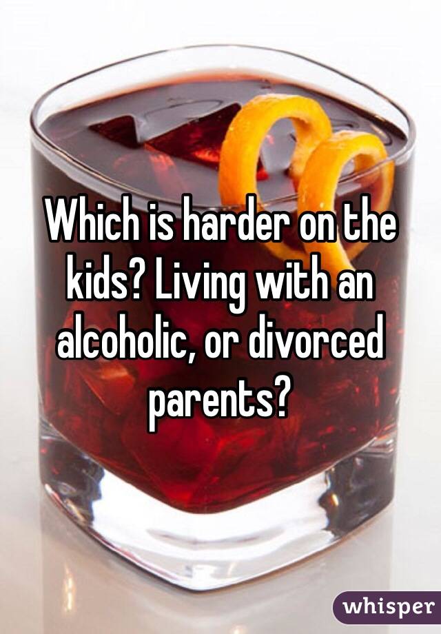 Which is harder on the kids? Living with an alcoholic, or divorced parents? 