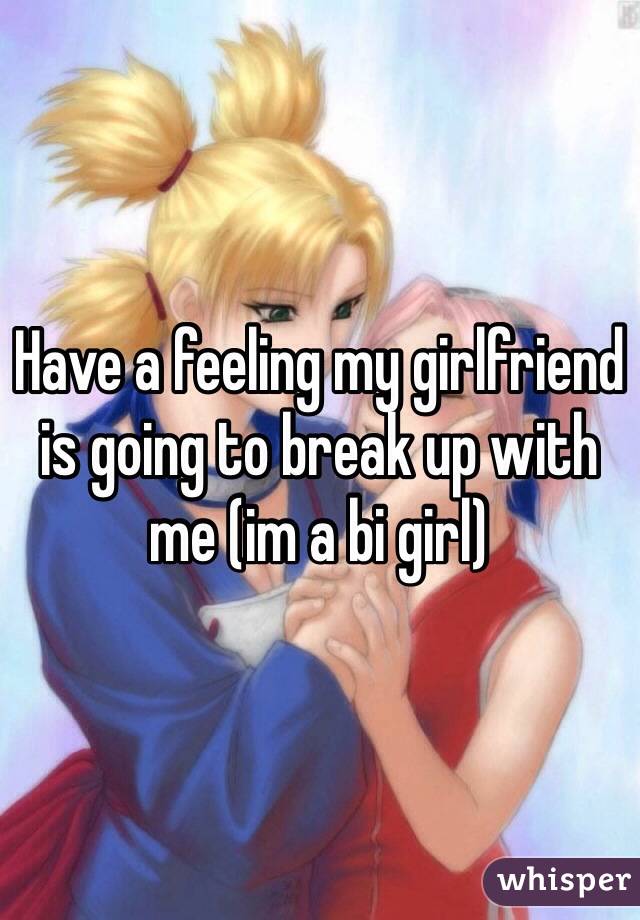 Have a feeling my girlfriend is going to break up with me (im a bi girl) 