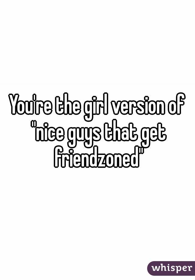 You're the girl version of "nice guys that get friendzoned"