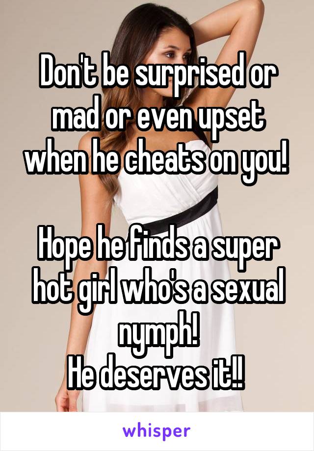 Don't be surprised or mad or even upset when he cheats on you! 

Hope he finds a super hot girl who's a sexual nymph!
He deserves it!! 