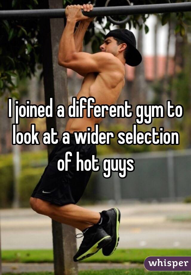 I joined a different gym to look at a wider selection of hot guys 