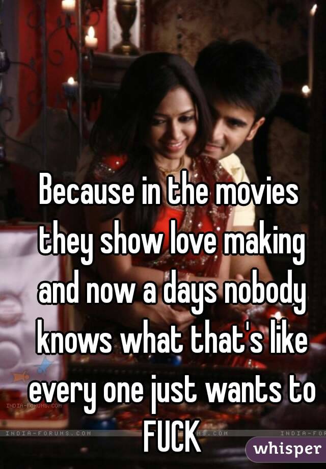 Because in the movies they show love making and now a days nobody knows what that's like every one just wants to FUCK