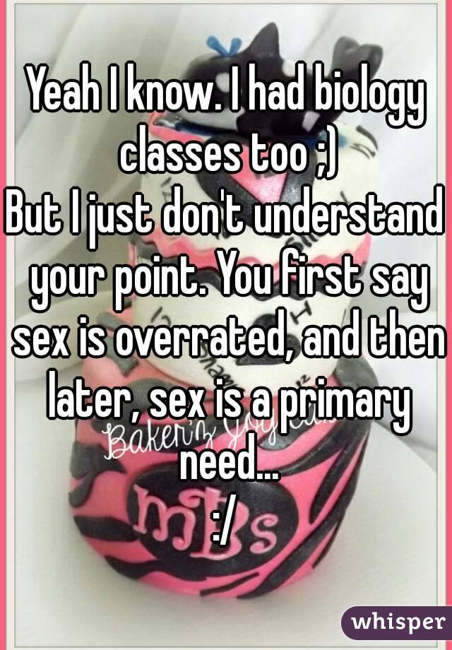 Yeah I know. I had biology classes too ;)
But I just don't understand your point. You first say sex is overrated, and then later, sex is a primary need...
:/