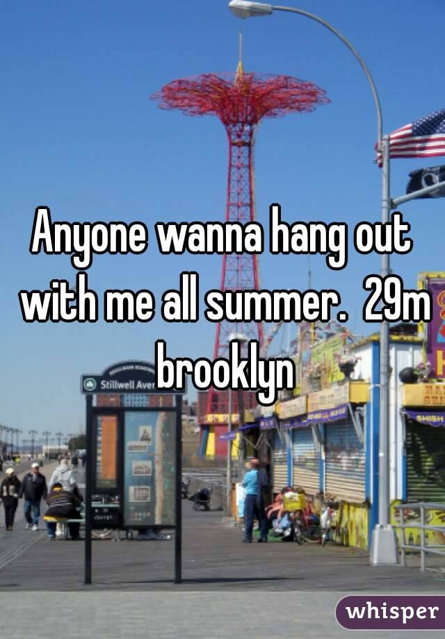 Anyone wanna hang out with me all summer.  29m brooklyn