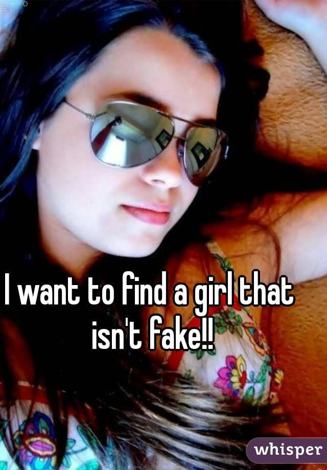 I want to find a girl that isn't fake!!