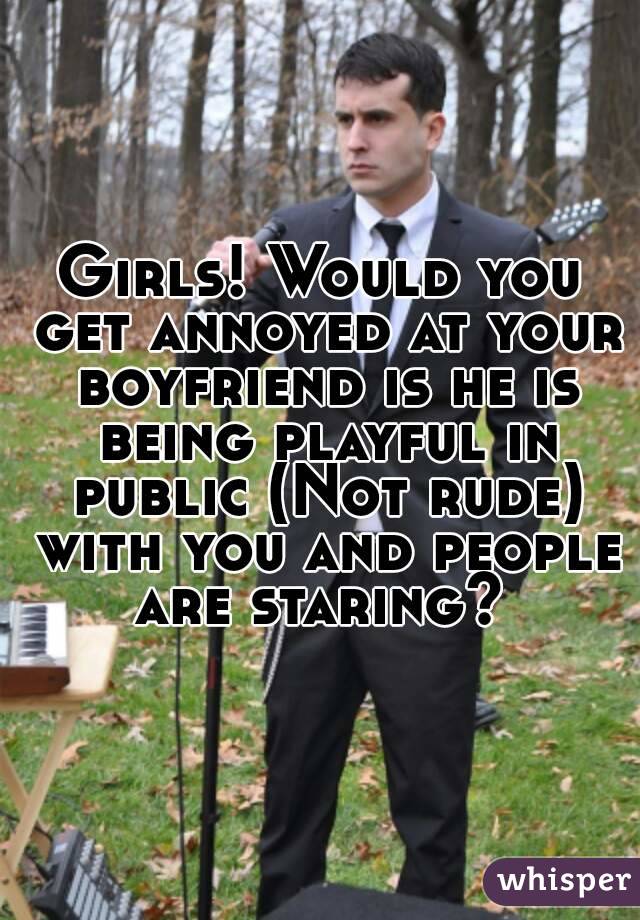 Girls! Would you get annoyed at your boyfriend is he is being playful in public (Not rude) with you and people are staring? 
