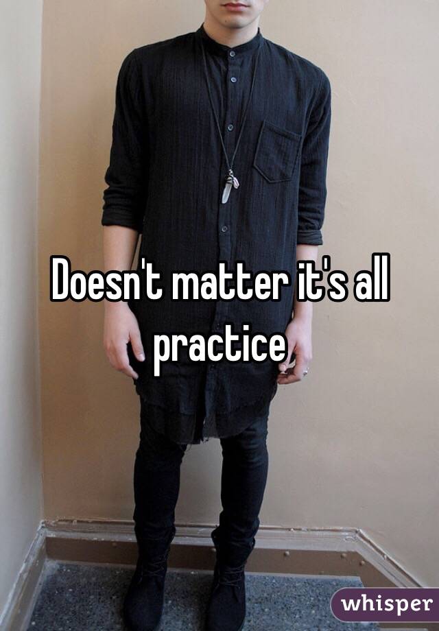 Doesn't matter it's all practice