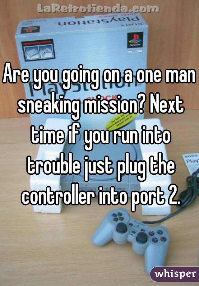 Are you going on a one man sneaking mission? Next time if you run into trouble just plug the controller into port 2.