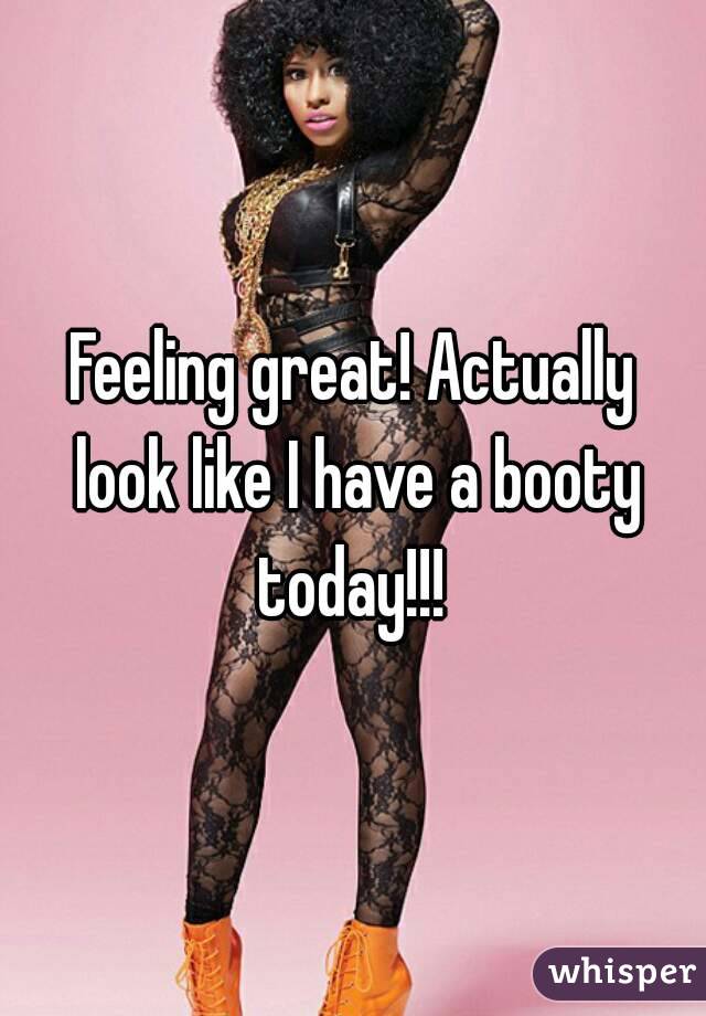 Feeling great! Actually look like I have a booty today!!! 