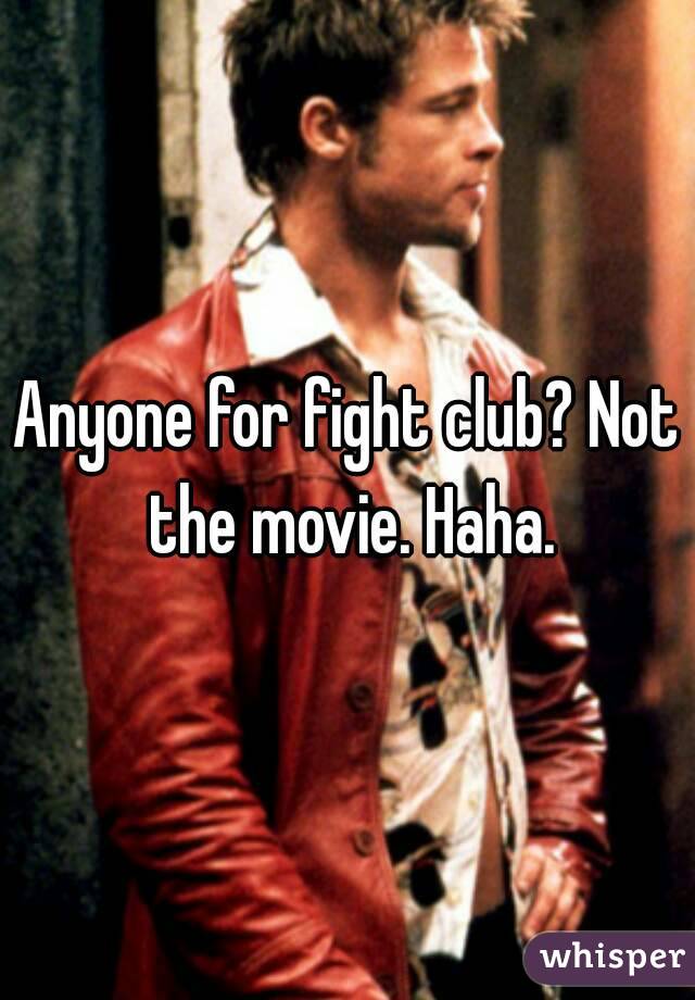 Anyone for fight club? Not the movie. Haha.