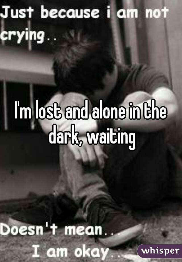 I'm lost and alone in the dark, waiting