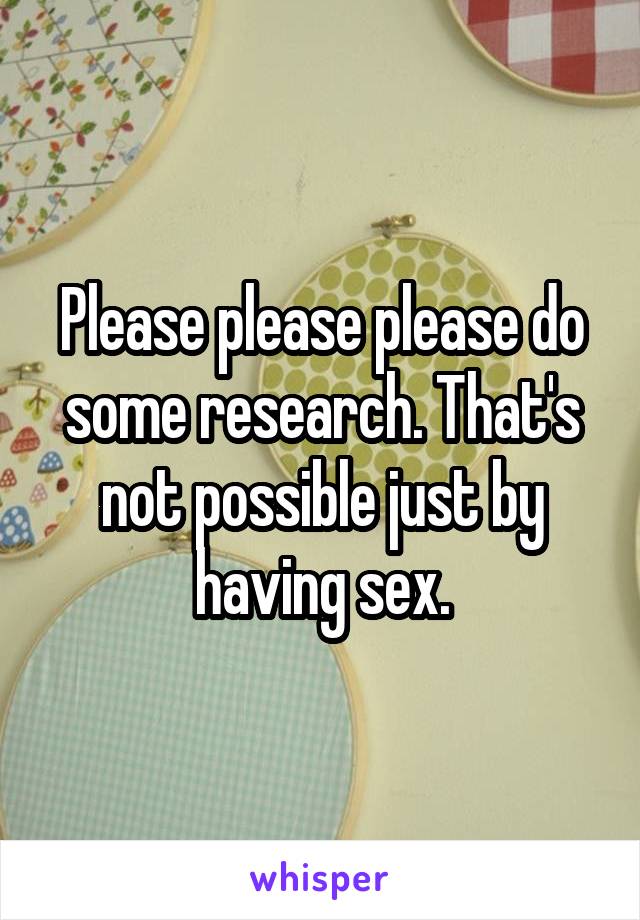 Please please please do some research. That's not possible just by having sex.