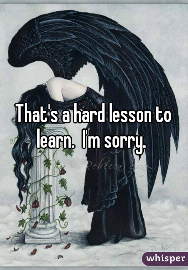That's a hard lesson to learn.  I'm sorry.  