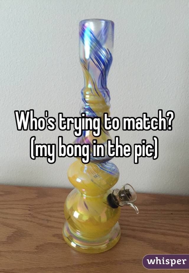 Who's trying to match? (my bong in the pic)