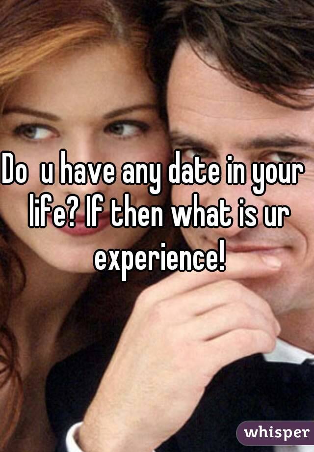 Do  u have any date in your  life? If then what is ur experience!