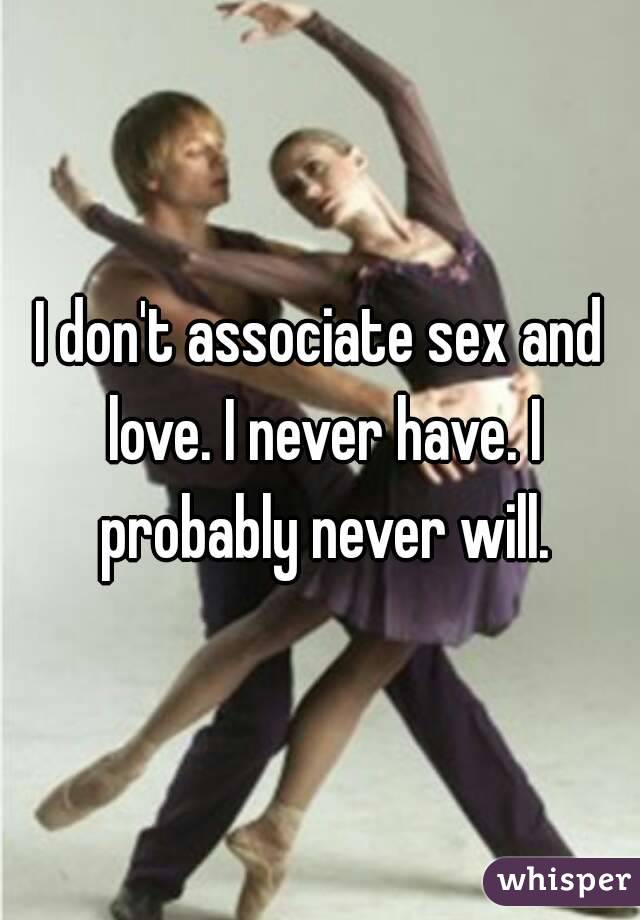 I don't associate sex and love. I never have. I probably never will.