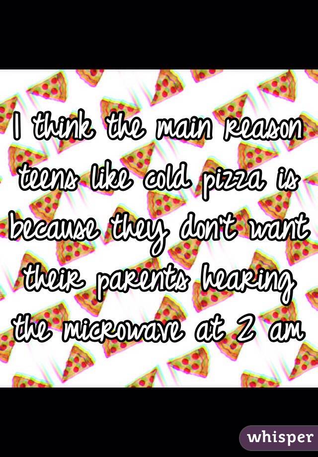 I think the main reason teens like cold pizza is because they don't want their parents hearing the microwave at 2 am