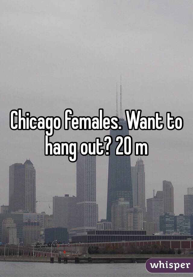 Chicago females. Want to hang out? 20 m