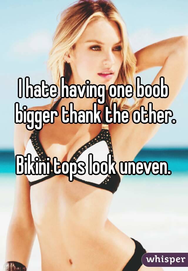 I hate having one boob bigger thank the other.

Bikini tops look uneven.