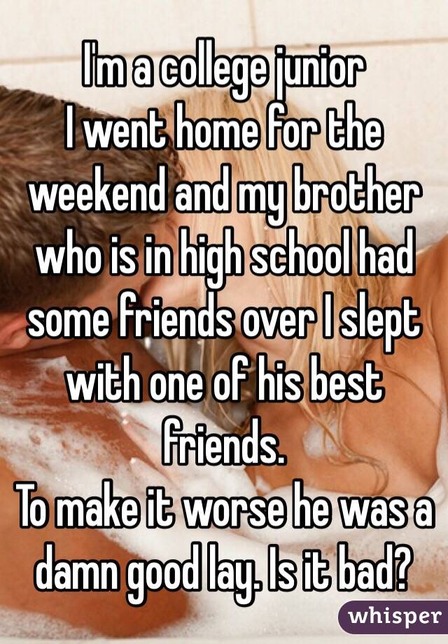 I'm a college junior 
I went home for the weekend and my brother who is in high school had some friends over I slept with one of his best friends.
To make it worse he was a damn good lay. Is it bad?