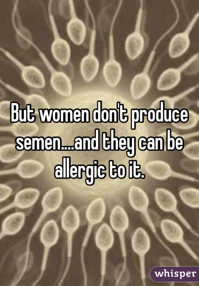 But women don't produce semen....and they can be allergic to it.