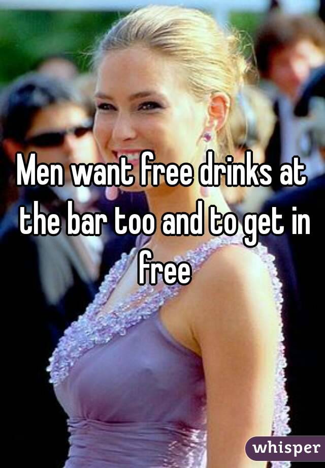 Men want free drinks at the bar too and to get in free