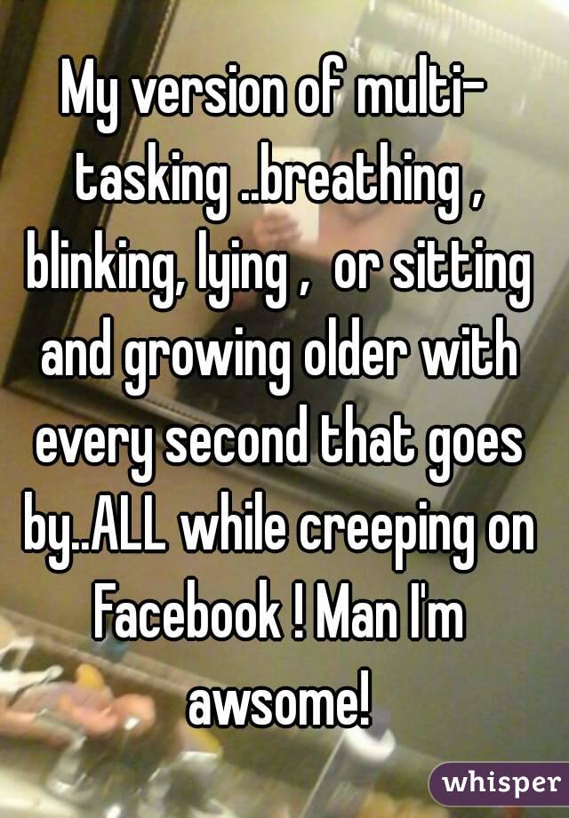 My version of multi- tasking ..breathing , blinking, lying ,  or sitting and growing older with every second that goes by..ALL while creeping on Facebook ! Man I'm awsome!
