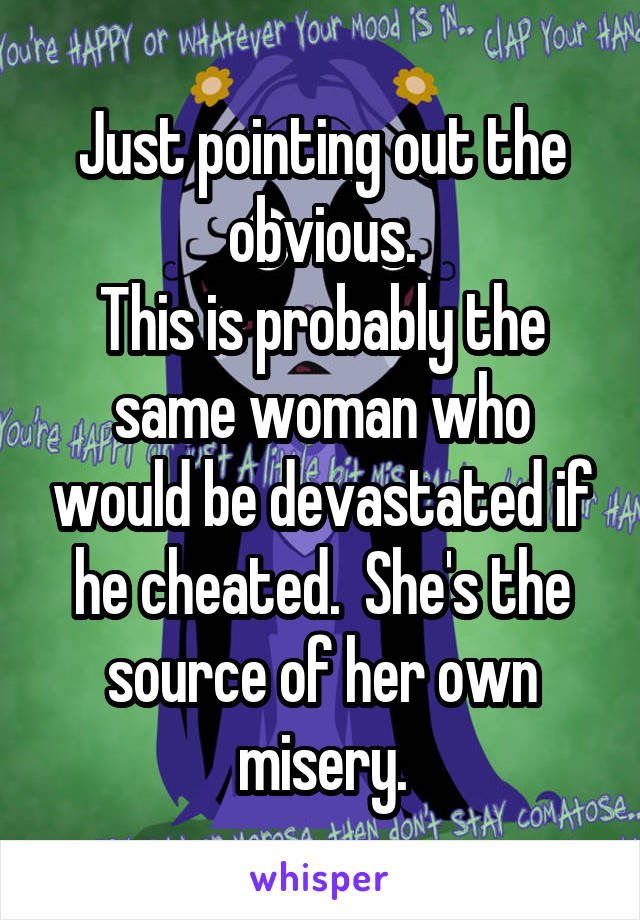 Just pointing out the obvious.
This is probably the same woman who would be devastated if he cheated.  She's the source of her own misery.