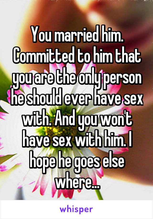 You married him. Committed to him that you are the only person he should ever have sex with. And you won't have sex with him. I hope he goes else where...