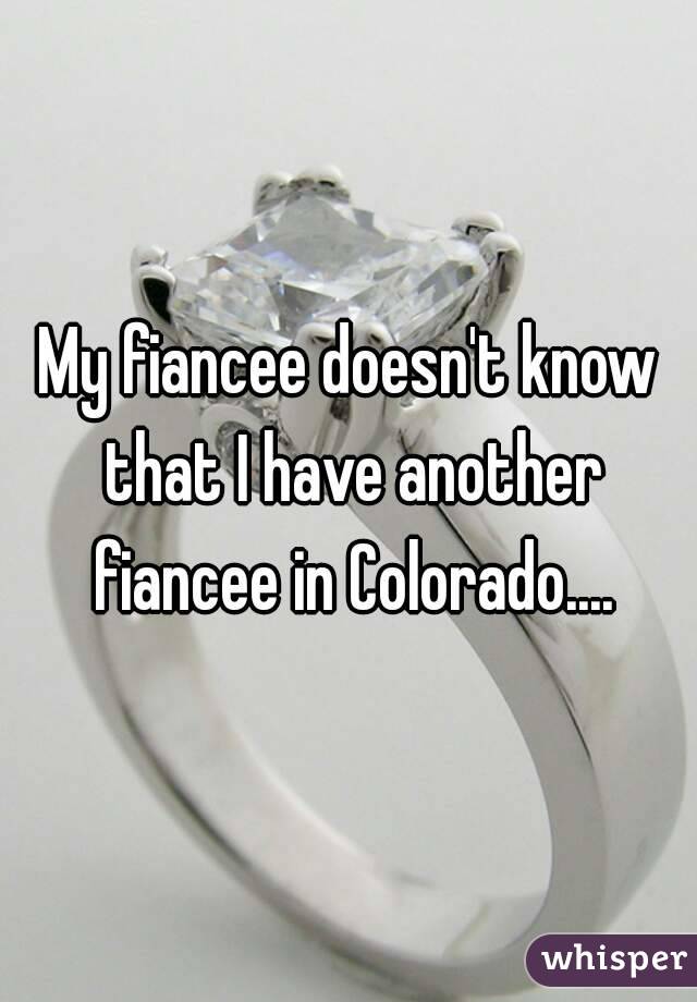 My fiancee doesn't know that I have another fiancee in Colorado....