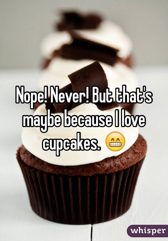 Nope! Never! But that's maybe because I love cupcakes. 😁