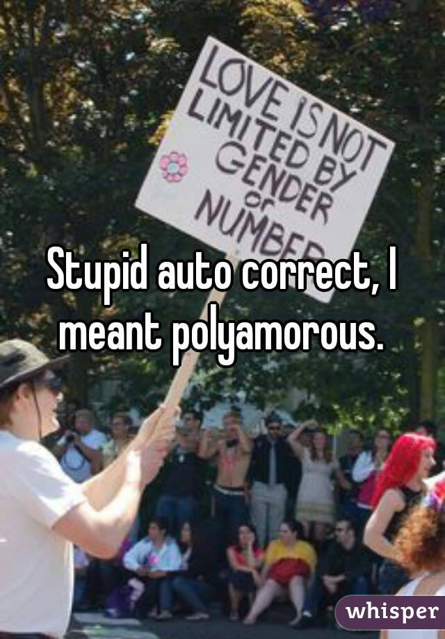 Stupid auto correct, I meant polyamorous. 