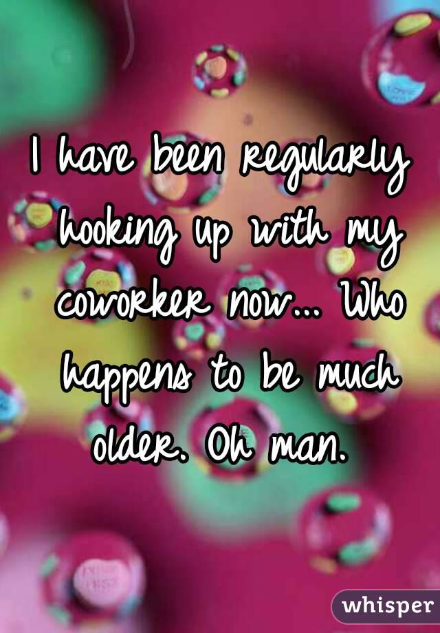 I have been regularly hooking up with my coworker now... Who happens to be much older. Oh man. 
