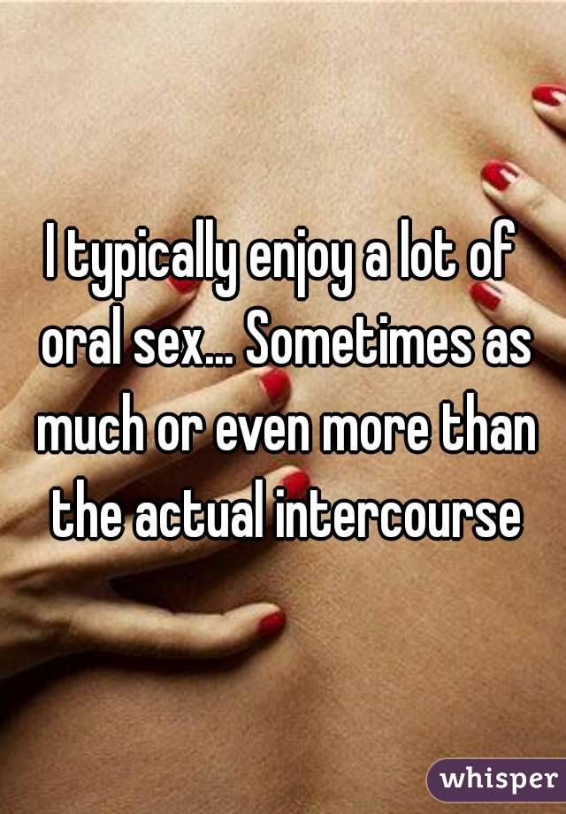 I typically enjoy a lot of oral sex... Sometimes as much or even more than the actual intercourse