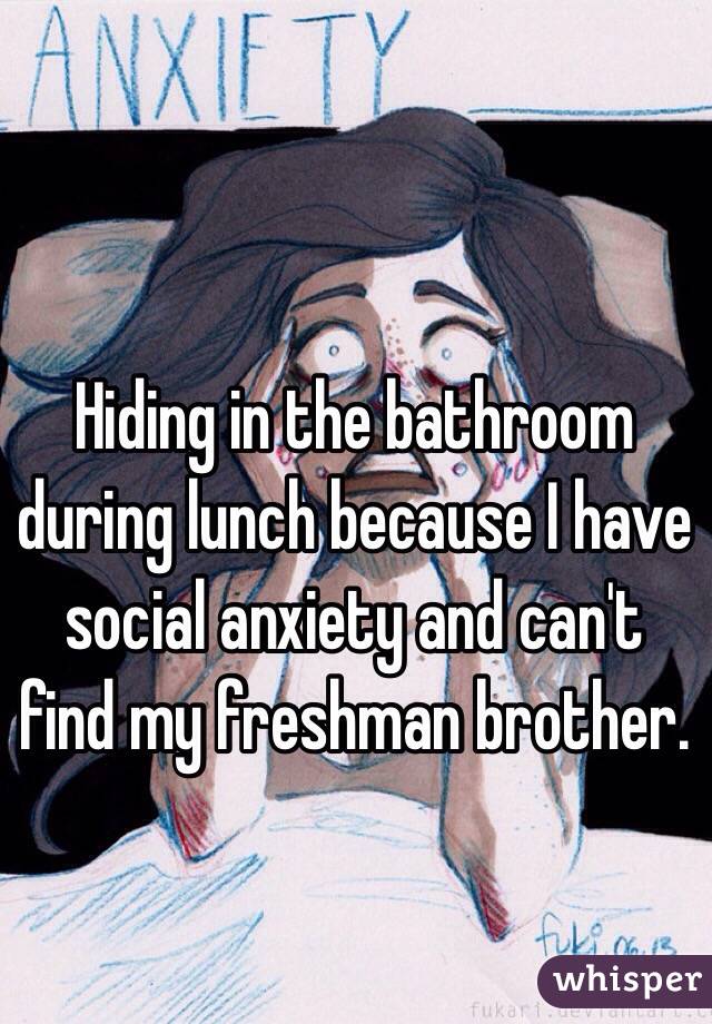 Hiding in the bathroom during lunch because I have social anxiety and can't find my freshman brother. 