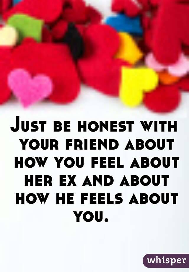 Just be honest with your friend about how you feel about her ex and about how he feels about you.  