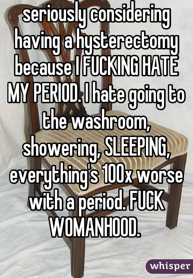 seriously considering having a hysterectomy because I FUCKING HATE MY PERIOD. I hate going to the washroom, showering, SLEEPING, everything's 100x worse with a period. FUCK WOMANHOOD. 