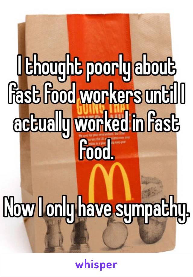 I thought poorly about fast food workers until I actually worked in fast food. 

Now I only have sympathy. 