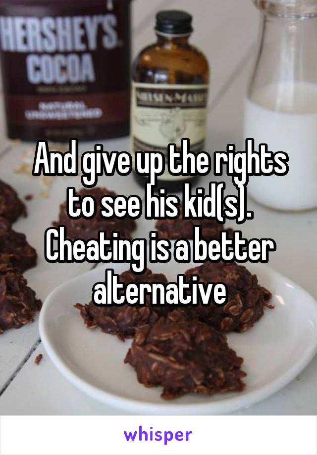 And give up the rights to see his kid(s). Cheating is a better alternative