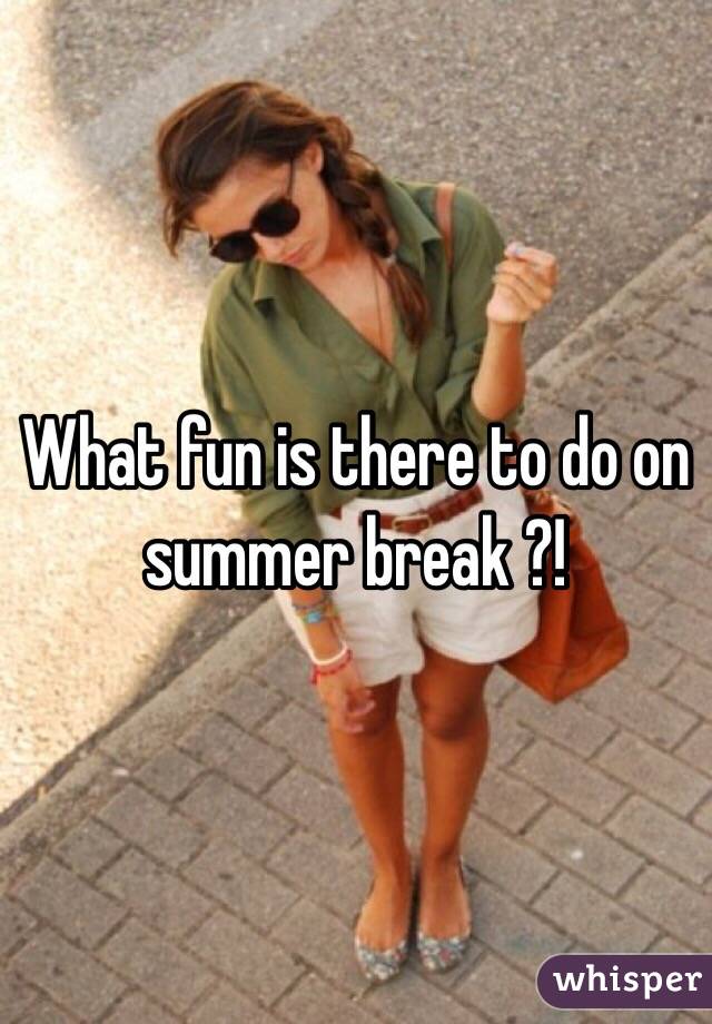 What fun is there to do on summer break ?!