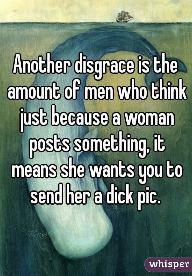 Another disgrace is the amount of men who think just because a woman posts something, it means she wants you to send her a dick pic. 