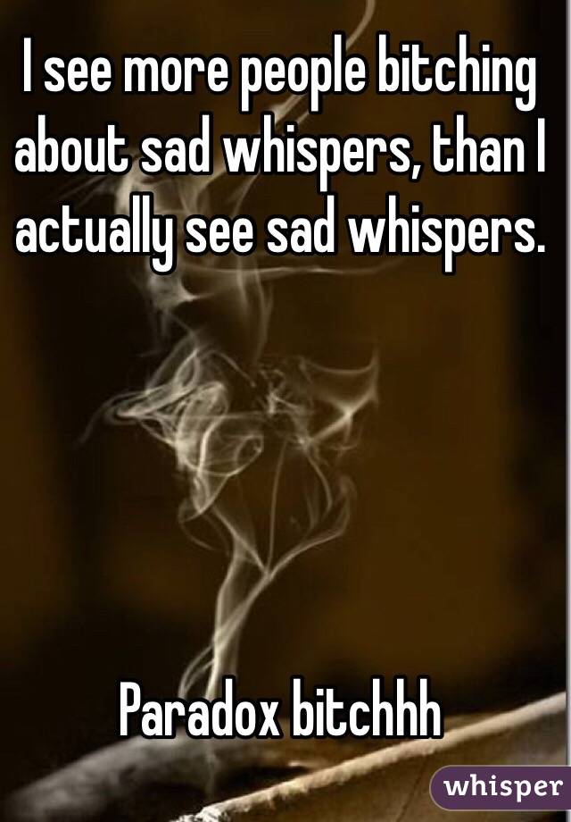 I see more people bitching about sad whispers, than I actually see sad whispers. 





Paradox bitchhh 